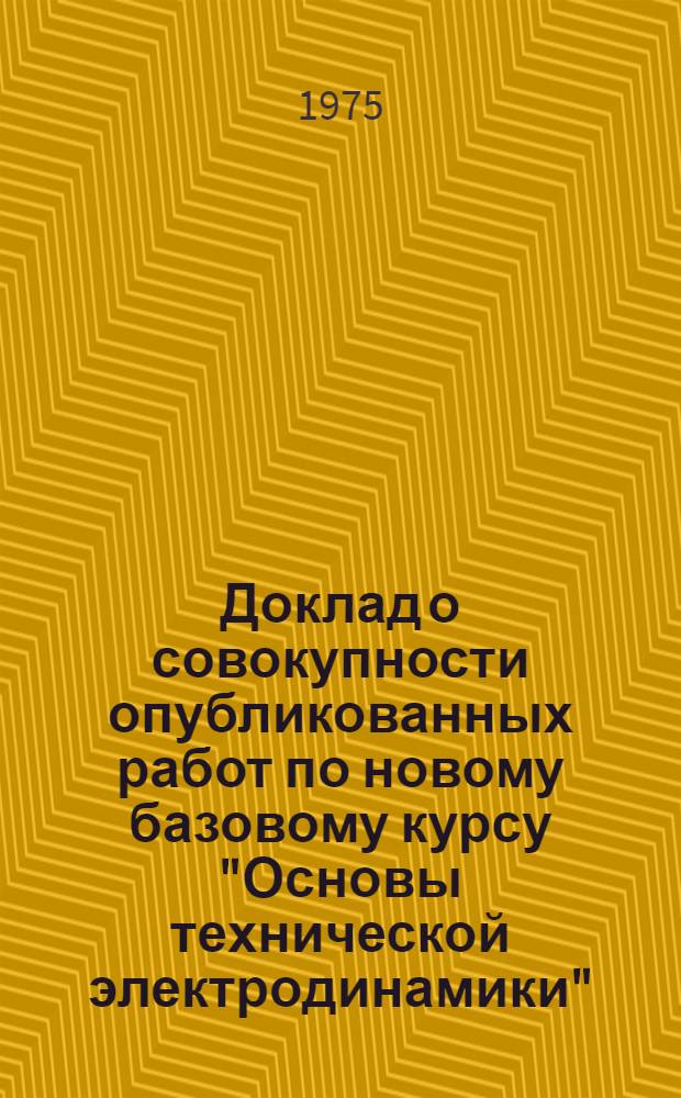 Доклад о совокупности опубликованных работ по новому базовому курсу "Основы технической электродинамики", представляемых на соискание ученой степени доктора технических наук : (05.14.07)