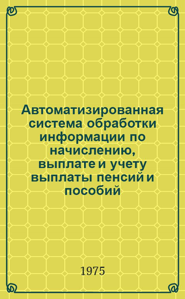 Автоматизированная система обработки информации по начислению, выплате и учету выплаты пенсий и пособий : Ч. 1-3. Ч. 1