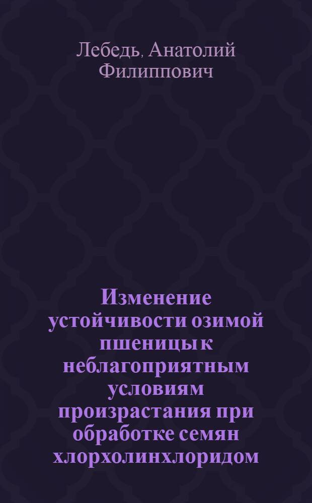 Изменение устойчивости озимой пшеницы к неблагоприятным условиям произрастания при обработке семян хлорхолинхлоридом : Автореф. дис. на соиск. учен. степени канд. с.-х. наук : (06.01.09)