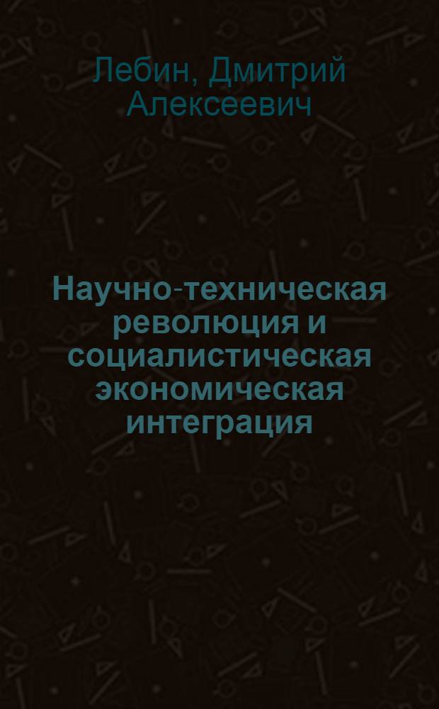 Научно-техническая революция и социалистическая экономическая интеграция : Автореф. дис. на соиск. учен. степени к. э. н