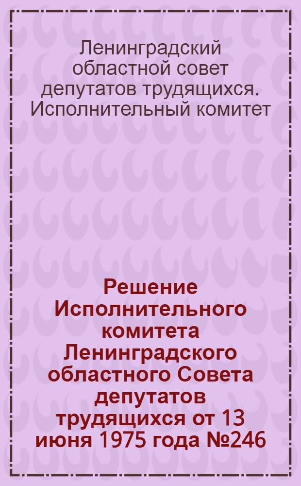 Решение Исполнительного комитета Ленинградского областного Совета депутатов трудящихся от 13 июня 1975 года № 246 : О комплексном развитии сельского хозяйства Ленинградской области в 1976-1980 годах