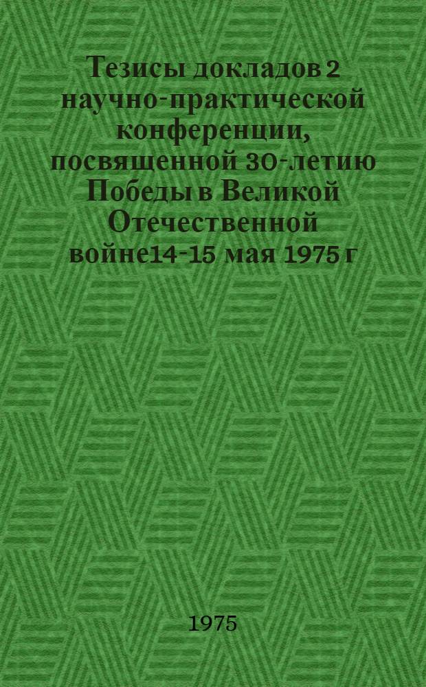 Тезисы докладов 2 научно-практической конференции, посвященной 30-летию Победы в Великой Отечественной войне14-15 мая 1975 г.