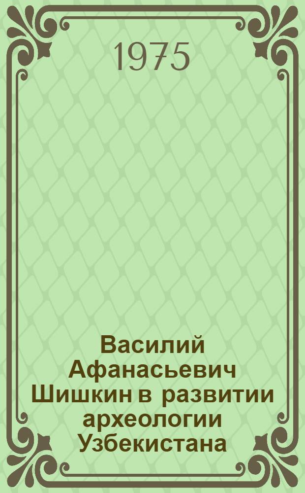 Василий Афанасьевич Шишкин в развитии археологии Узбекистана : Автореф. дис. на соиск. учен. степени канд. ист. наук : (07.00.02)