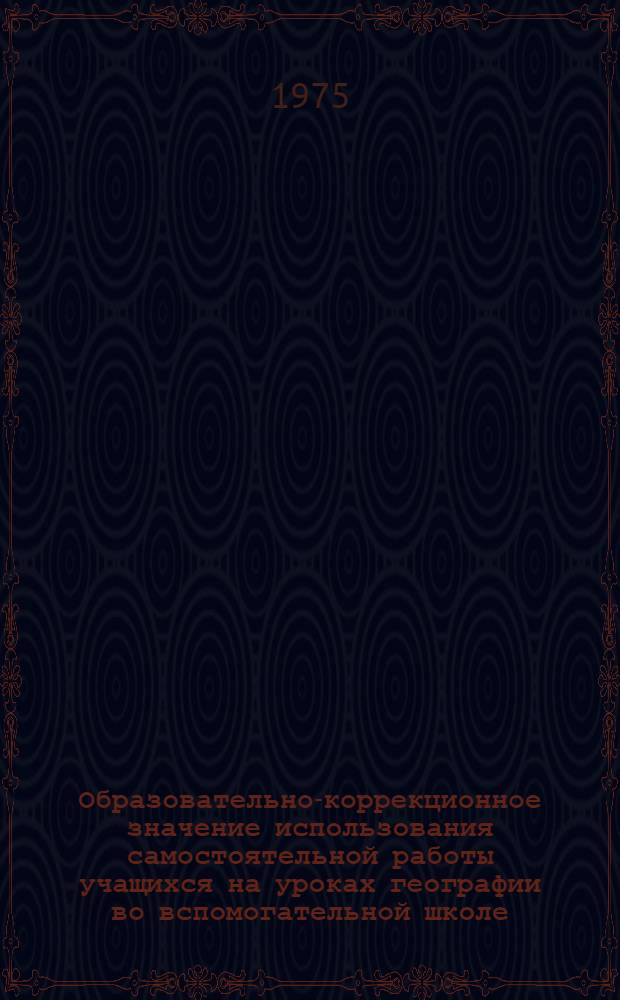 Образовательно-коррекционное значение использования самостоятельной работы учащихся на уроках географии во вспомогательной школе : Автореф. дис. на соиск. учен. степени канд. пед. наук : (13.00.03)