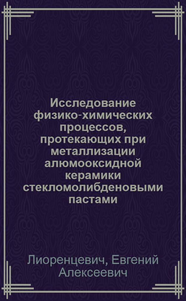 Исследование физико-химических процессов, протекающих при металлизации алюмооксидной керамики стекломолибденовыми пастами : Автореф. дис. на соиск. учен. степени канд. техн. наук : (05.17.11)