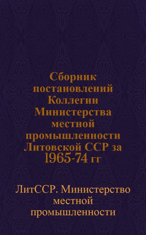 Сборник постановлений Коллегии Министерства местной промышленности Литовской ССР за 1965-74 гг.