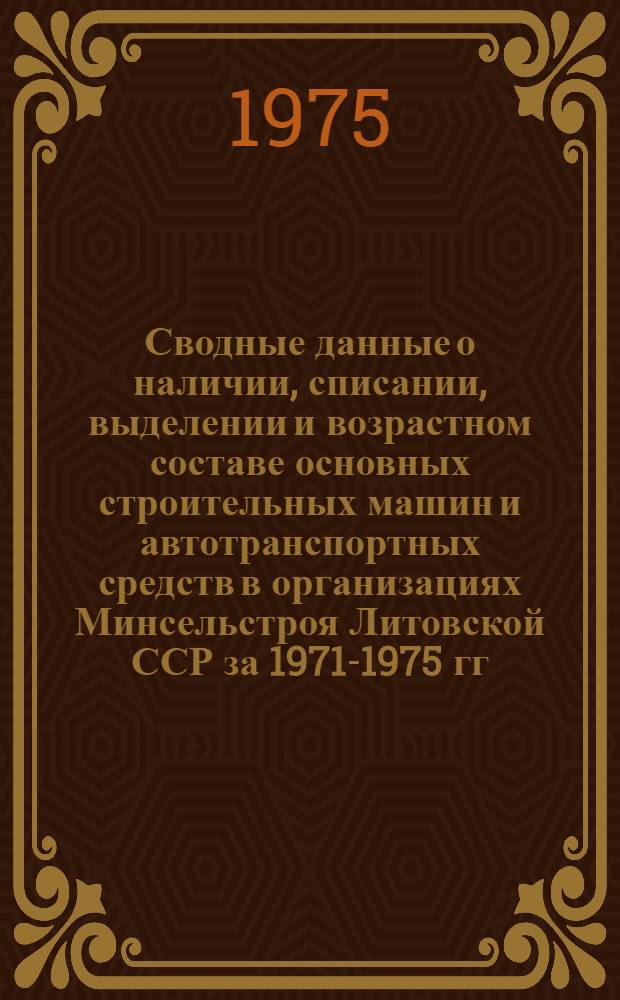 Сводные данные о наличии, списании, выделении и возрастном составе основных строительных машин и автотранспортных средств в организациях Минсельстроя Литовской ССР за 1971-1975 гг.