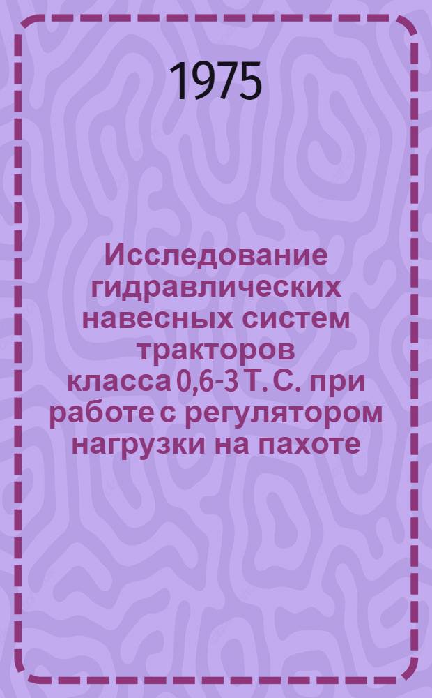 Исследование гидравлических навесных систем тракторов класса 0,6-3 Т. С. при работе с регулятором нагрузки на пахоте : Автореф. дис. на соиск. учен. степени канд. техн. наук : (05.20.01)