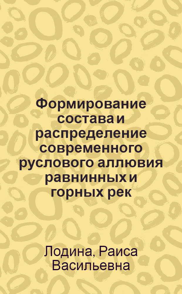 Формирование состава и распределение современного руслового аллювия равнинных и горных рек : (На примере рек Кавказа, Сред. Азии и Сибири) : Автореф. дис. на соиск. учен. степени канд. геогр. наук : (11.00.04)