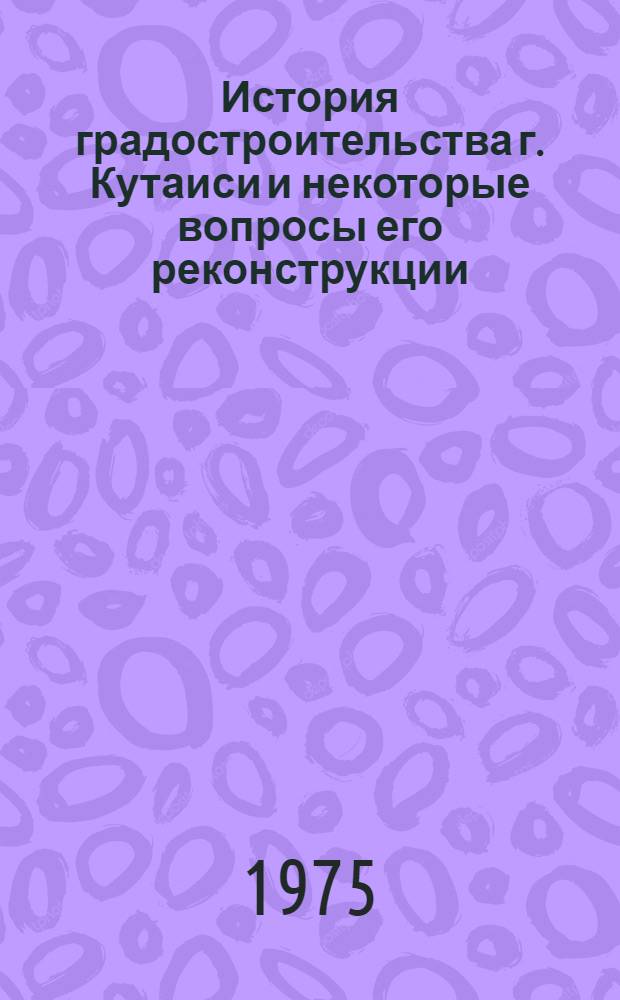 История градостроительства г. Кутаиси и некоторые вопросы его реконструкции : Автореф. дис. на соиск. учен. степени канд. архитектуры : (18.00.01)