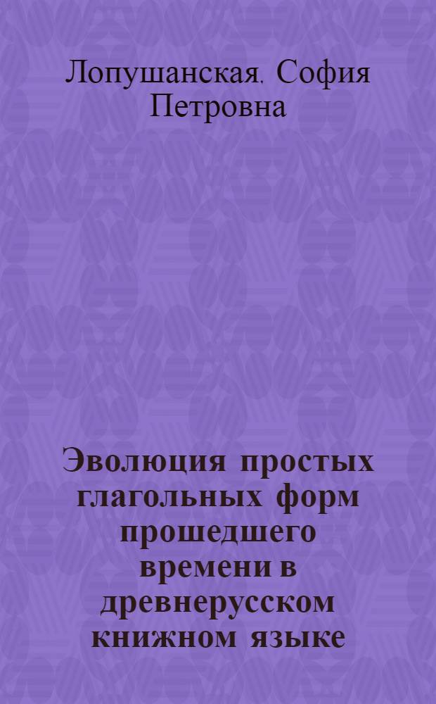 Эволюция простых глагольных форм прошедшего времени в древнерусском книжном языке : Автореф. дис. на соиск. учен. степени д-ра филол. наук : (10.02.01)