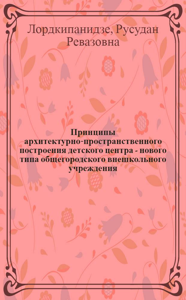 Принципы архитектурно-пространственного построения детского центра - нового типа общегородского внешкольного учреждения : Автореф. дис. на соиск. учен. степени канд. архитектуры : (18.00.02)