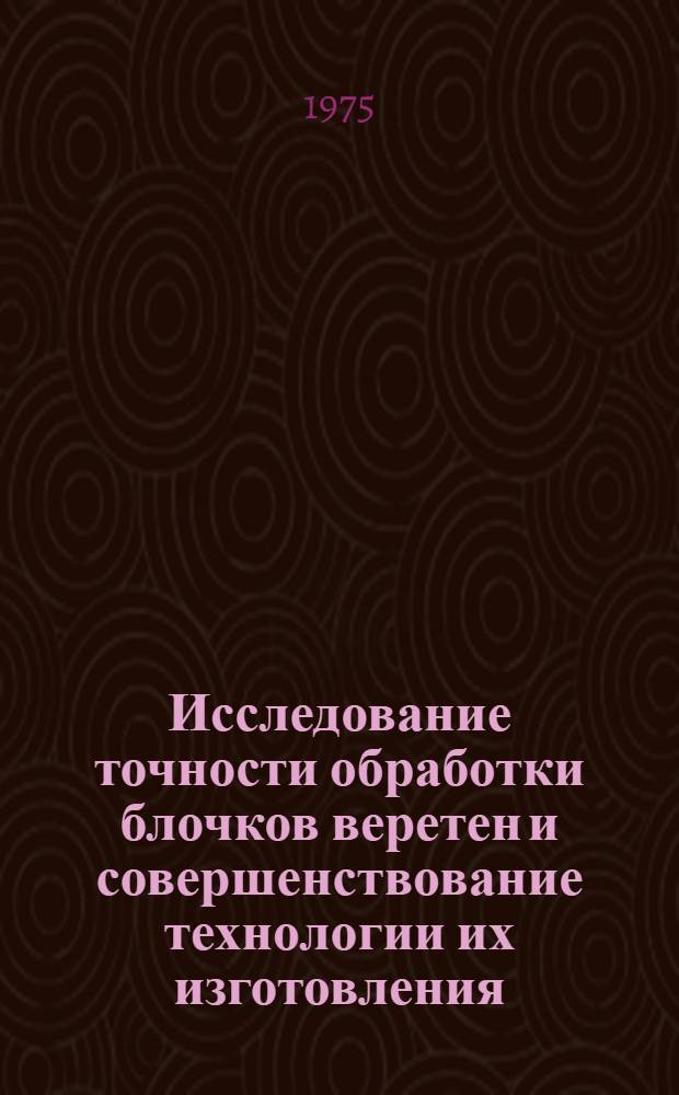 Исследование точности обработки блочков веретен и совершенствование технологии их изготовления : Автореф. дис. на соиск. учен. степени канд. техн. наук : (05.02.08)
