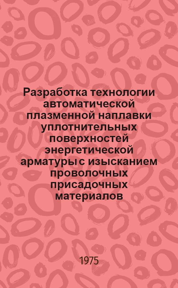 Разработка технологии автоматической плазменной наплавки уплотнительных поверхностей энергетической арматуры с изысканием проволочных присадочных материалов : Автореф. дис. на соиск. учен. степени канд. техн. наук : (05.04.05)