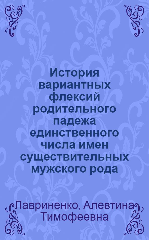 История вариантных флексий родительного падежа единственного числа имен существительных мужского рода - а/ - я/ и -у/ - ю/ в русском и украинском языках : Автореф. дис. на соиск. учен. степени канд. филол. наук : (10.02.01)
