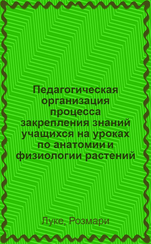 Педагогическая организация процесса закрепления знаний учащихся на уроках по анатомии и физиологии растений : (Учеб. программа IX кл. ГДР) : Автореф. дис. на соиск. учен. степени канд. пед. наук : (13.00.02)