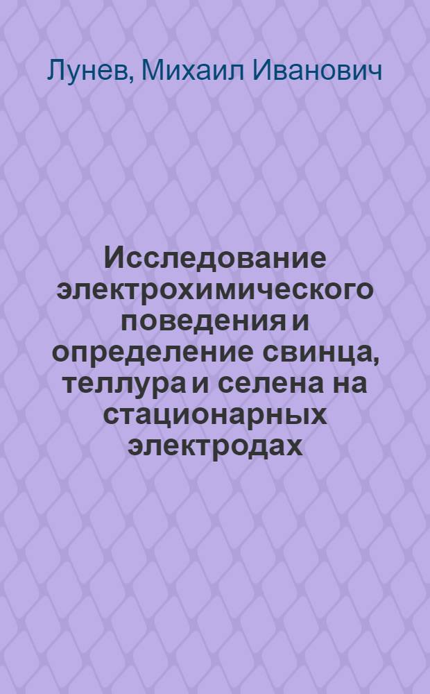Исследование электрохимического поведения и определение свинца, теллура и селена на стационарных электродах : Автореф. дис. на соиск. учен. степени канд. хим. наук : (02.00.02)