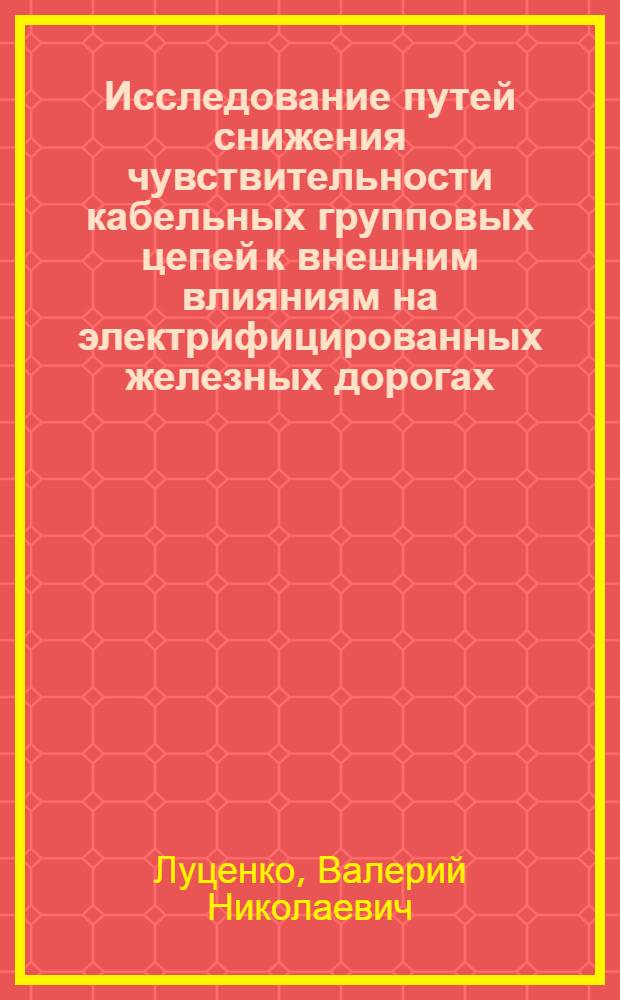 Исследование путей снижения чувствительности кабельных групповых цепей к внешним влияниям на электрифицированных железных дорогах : Автореф. дис. на соиск. учен. степени канд. техн. наук : (05.12.14)