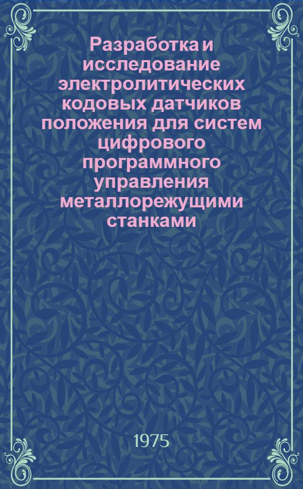 Разработка и исследование электролитических кодовых датчиков положения для систем цифрового программного управления металлорежущими станками : Автореф. дис. на соиск. учен. степени канд. техн. наук : (05.02.07)