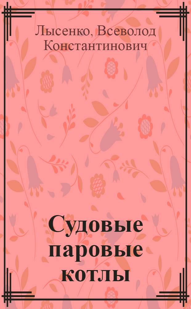 Судовые паровые котлы : Устройство и эксплуатация : Учебник для судомех. специальности мореходных и аркт. училищ