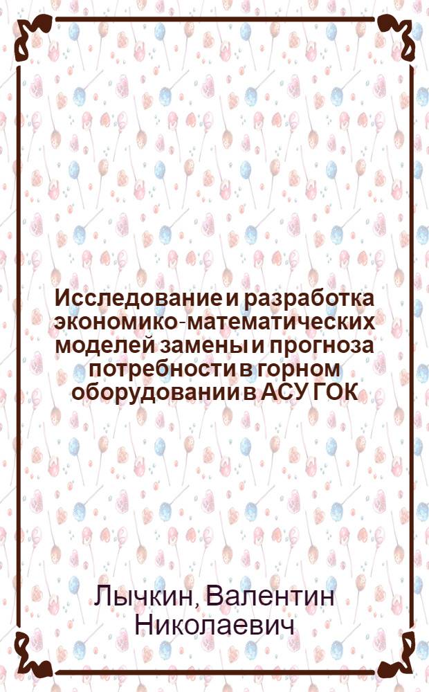 Исследование и разработка экономико-математических моделей замены и прогноза потребности в горном оборудовании в АСУ ГОК : Автореф. дис. на соиск. учен. степени канд. техн. наук : (05.13.06)