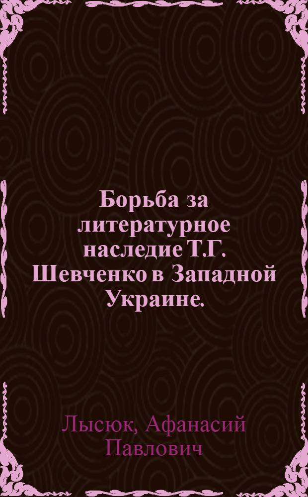 Борьба за литературное наследие Т.Г. Шевченко в Западной Украине. (60-е гг. XIX в. - 1917 г.) : Автореф. дис. на соиск. учен. степени канд. филол. наук