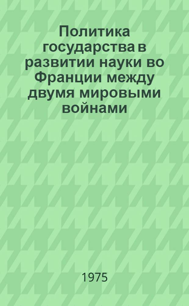 Политика государства в развитии науки во Франции между двумя мировыми войнами : Автореф. дис. на соиск. учен. степени канд. ист. наук : (573)