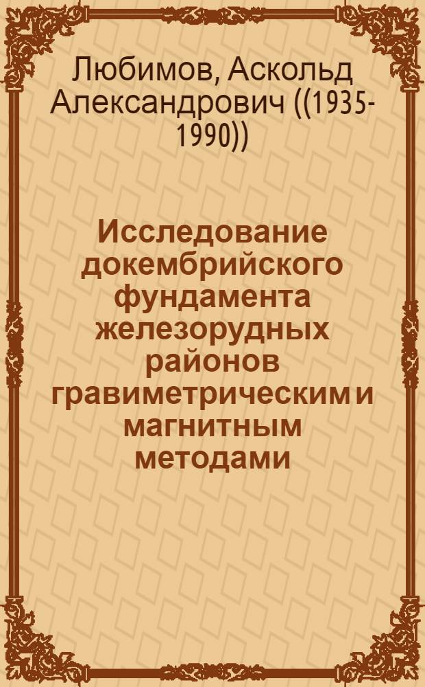 Исследование докембрийского фундамента железорудных районов гравиметрическим и магнитным методами : (На примере КМА) : Автореф. дис. на соиск. учен. степени д-ра геол.-минерал. наук : (04.00.12)