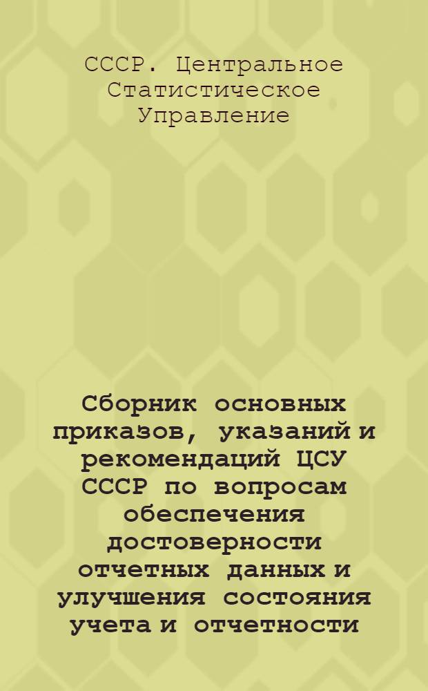 Сборник основных приказов, указаний и рекомендаций ЦСУ СССР по вопросам обеспечения достоверности отчетных данных и улучшения состояния учета и отчетности
