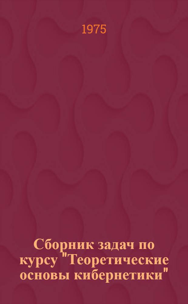 Сборник задач по курсу "Теоретические основы кибернетики" : Учеб. пособие