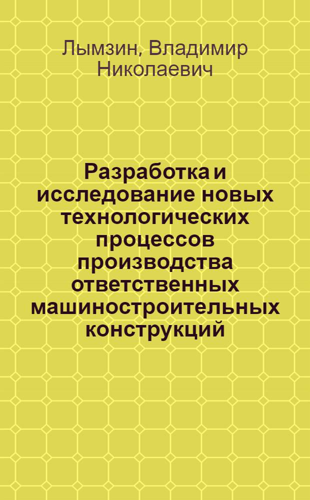 Разработка и исследование новых технологических процессов производства ответственных машиностроительных конструкций : Автореф. дис. на соиск. учен. степени д. т. н