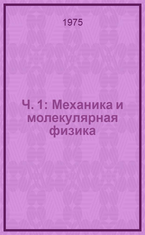 Ч. 1 : Механика и молекулярная физика