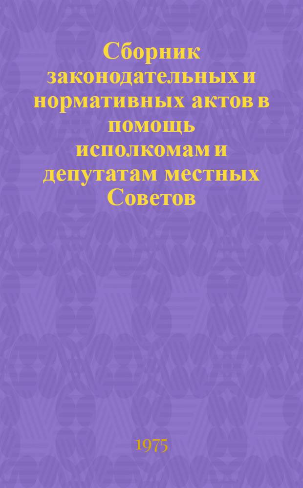 Сборник законодательных и нормативных актов в помощь исполкомам и депутатам местных Советов