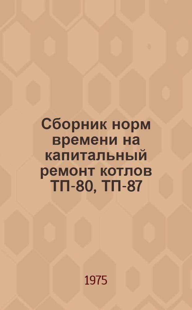 Сборник норм времени на капитальный ремонт котлов ТП-80, ТП-87 : Утв. 6/I 1975