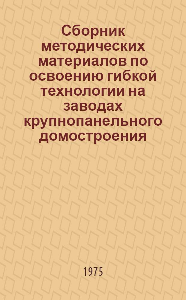 Сборник методических материалов по освоению гибкой технологии на заводах крупнопанельного домостроения : Разд. 1-