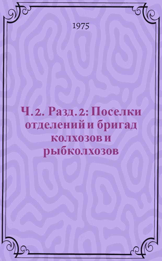 Ч. 2. Разд. 2 : Поселки отделений и бригад колхозов и рыбколхозов