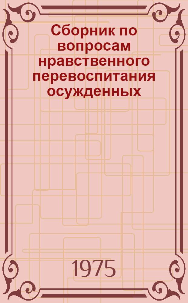 Сборник по вопросам нравственного перевоспитания осужденных : (Материалы науч.-практ. конф.)
