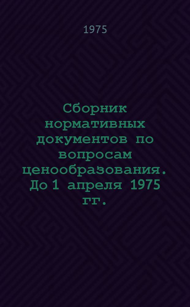 Сборник нормативных документов по вопросам ценообразования. [До 1 апреля 1975 гг.]
