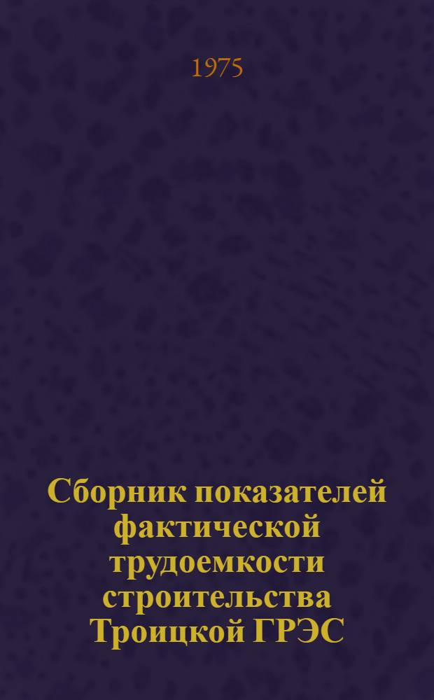 Сборник показателей фактической трудоемкости строительства Троицкой ГРЭС (блок № 8 мощностью 500 МВт. Строительная часть)