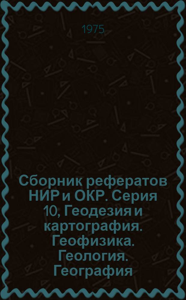 Сборник рефератов НИР и ОКР. Серия 10, Геодезия и картография. Геофизика. Геология. География. Горное дело