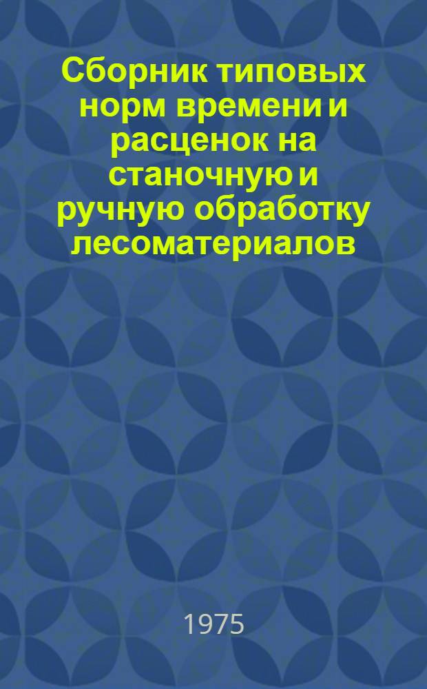 Сборник типовых норм времени и расценок на станочную и ручную обработку лесоматериалов, изготовление деревянных конструкций и деталей : (Для пром. предприятий по деревообработке)