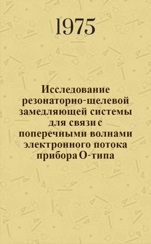 Исследование резонаторно-щелевой замедляющей системы для связи с поперечными волнами электронного потока прибора О-типа : Автореф. дис. на соиск. учен. степени канд. техн. наук : (05.12.01)