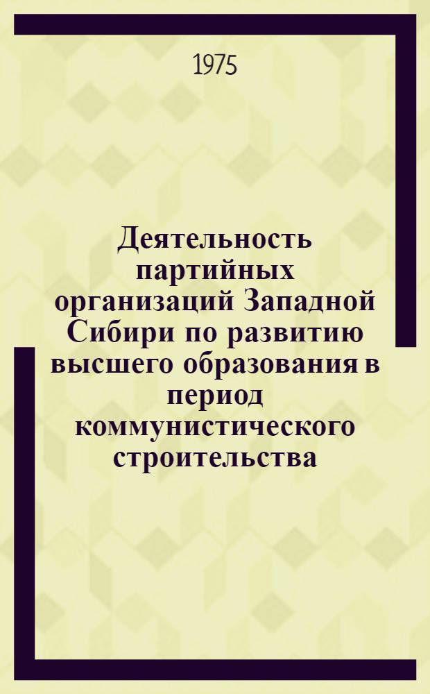 Деятельность партийных организаций Западной Сибири по развитию высшего образования в период коммунистического строительства (1959-1965 гг.) : Автореф. дис. на соиск. учен. степени канд. ист. наук : (07.00.01)
