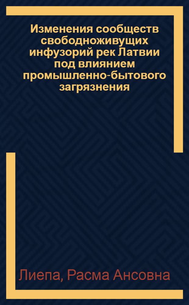 Изменения сообществ свободноживущих инфузорий рек Латвии под влиянием промышленно-бытового загрязнения : Автореф. дис. на соиск. учен. степени канд. биол. наук : (43.00.08)