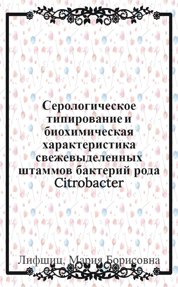 Серологическое типирование и биохимическая характеристика свежевыделенных штаммов бактерий рода Citrobacter : Автореф. дис. на соиск. учен. степени канд. биол. наук : (03.00.07)