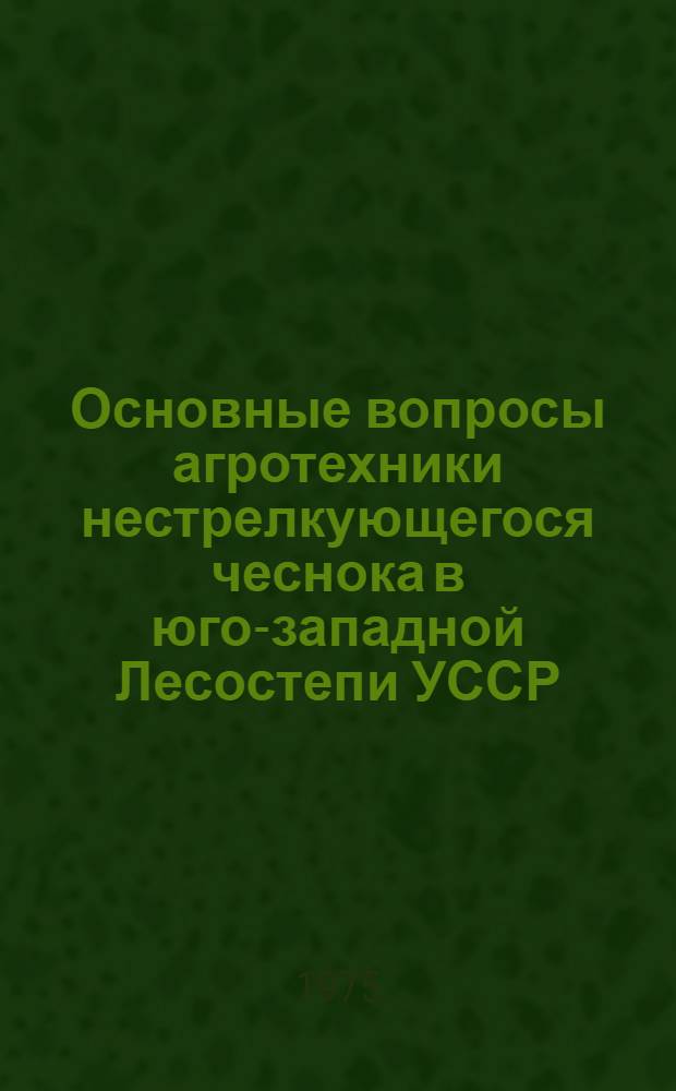 Основные вопросы агротехники нестрелкующегося чеснока в юго-западной Лесостепи УССР : Автореф. дис. на соиск. учен. степени канд. с.-х. наук : (06.01.06)