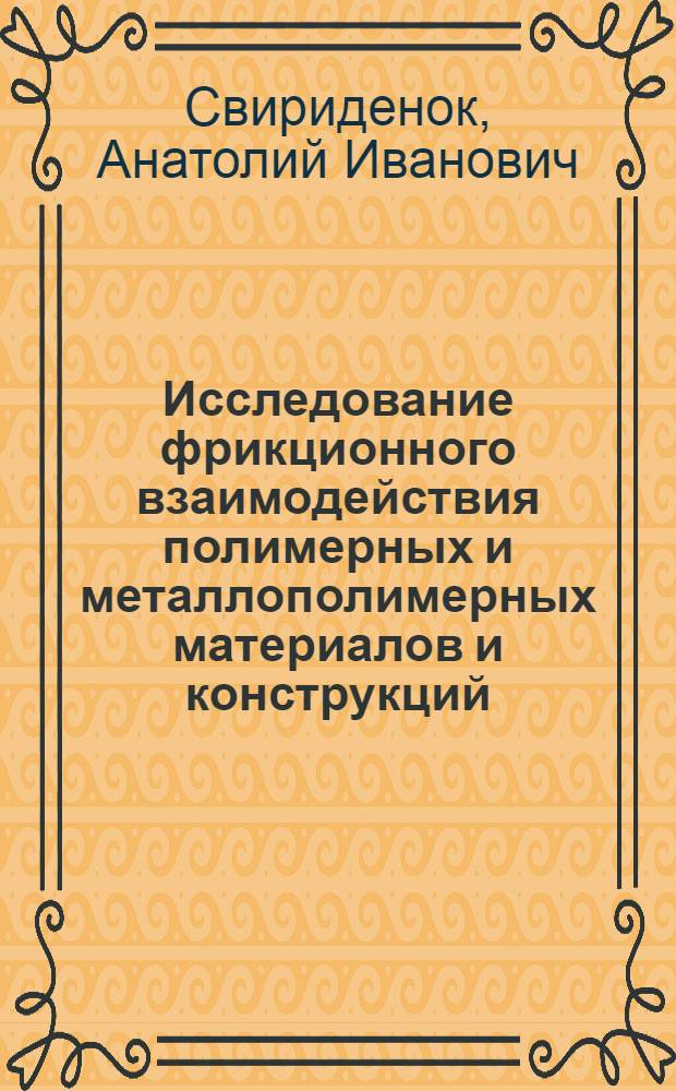 Исследование фрикционного взаимодействия полимерных и металлополимерных материалов и конструкций : Автореф. дис. на соиск. учен. степени д-ра техн. наук