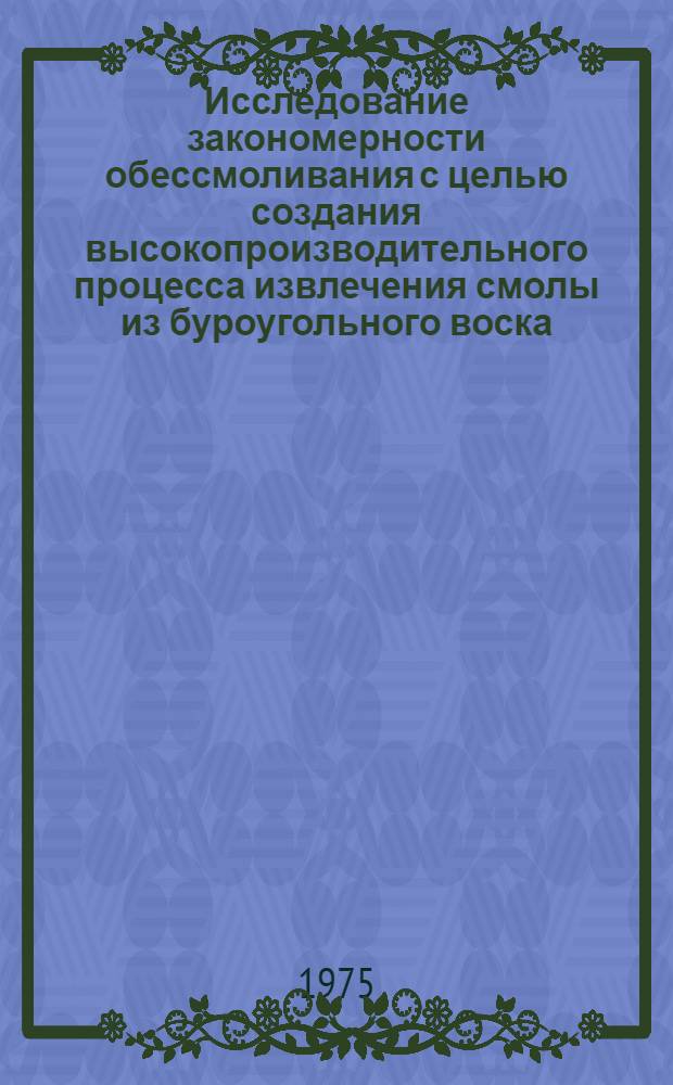 Исследование закономерности обессмоливания с целью создания высокопроизводительного процесса извлечения смолы из буроугольного воска : Автореф. дис. на соиск. учен. степени канд. техн. наук : (05.17.07)