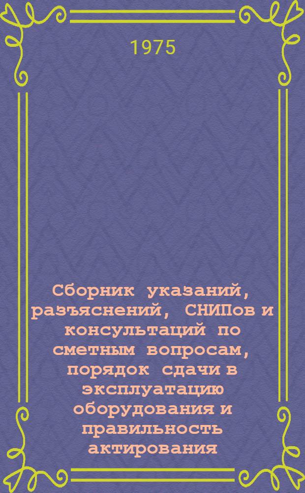 Сборник указаний, разъяснений, СНИПов и консультаций по сметным вопросам, порядок сдачи в эксплуатацию оборудования и правильность актирования