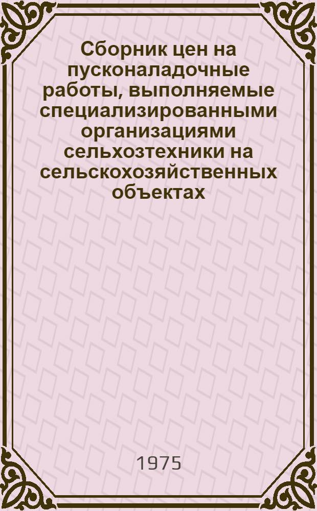 Сборник цен на пусконаладочные работы, выполняемые специализированными организациями сельхозтехники на сельскохозяйственных объектах (временный до 1 января 1978 г.) : Утв. 31/III 1975 г